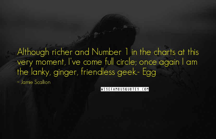 Jamie Scallion Quotes: Although richer and Number 1 in the charts at this very moment, I've come full circle; once again I am the lanky, ginger, friendless geek.- Egg