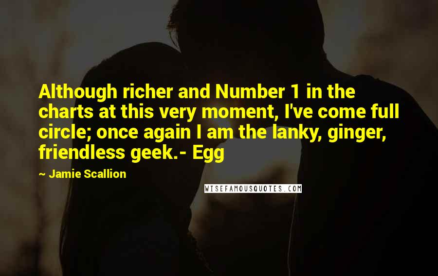 Jamie Scallion Quotes: Although richer and Number 1 in the charts at this very moment, I've come full circle; once again I am the lanky, ginger, friendless geek.- Egg