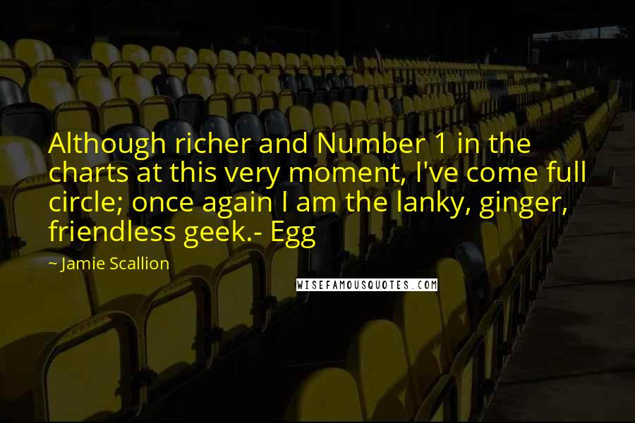 Jamie Scallion Quotes: Although richer and Number 1 in the charts at this very moment, I've come full circle; once again I am the lanky, ginger, friendless geek.- Egg