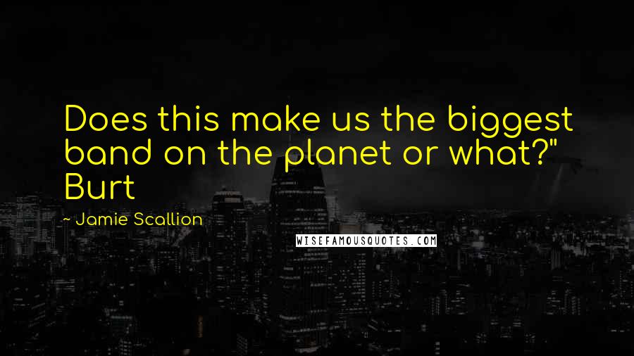 Jamie Scallion Quotes: Does this make us the biggest band on the planet or what?" Burt