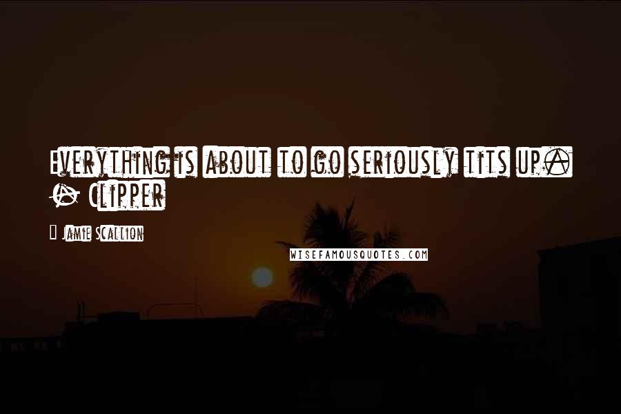 Jamie Scallion Quotes: Everything is about to go seriously tits up. - Clipper