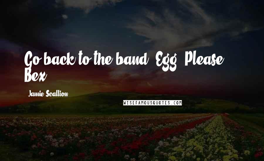 Jamie Scallion Quotes: Go back to the band, Egg. Please." - Bex