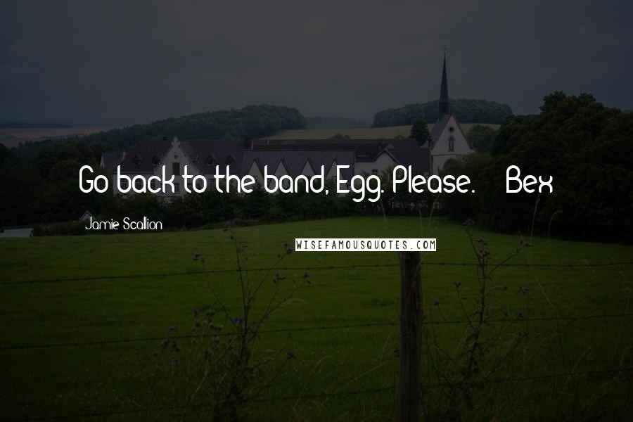 Jamie Scallion Quotes: Go back to the band, Egg. Please." - Bex