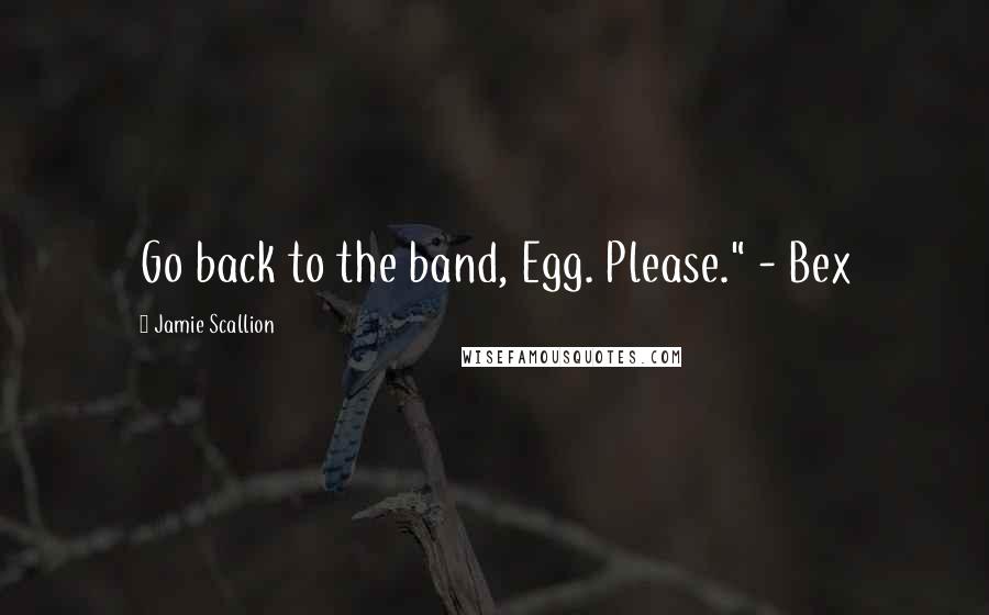 Jamie Scallion Quotes: Go back to the band, Egg. Please." - Bex