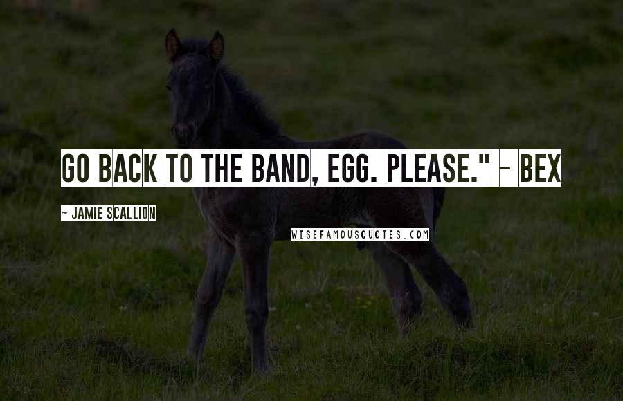 Jamie Scallion Quotes: Go back to the band, Egg. Please." - Bex