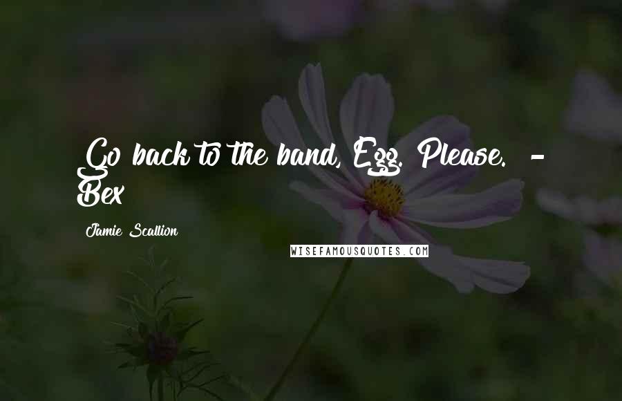 Jamie Scallion Quotes: Go back to the band, Egg. Please." - Bex