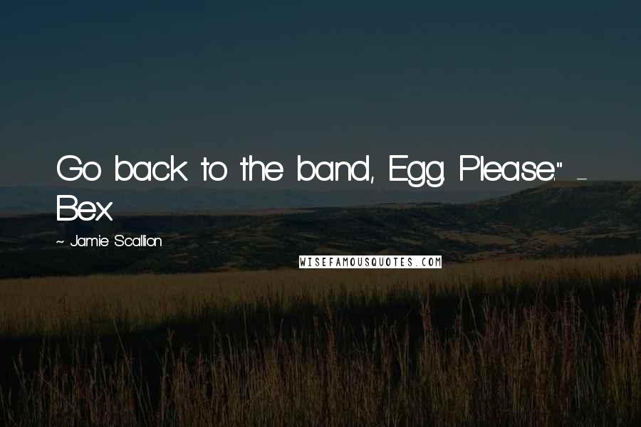 Jamie Scallion Quotes: Go back to the band, Egg. Please." - Bex