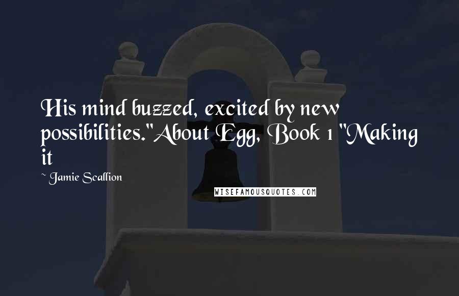 Jamie Scallion Quotes: His mind buzzed, excited by new possibilities."About Egg, Book 1 "Making it