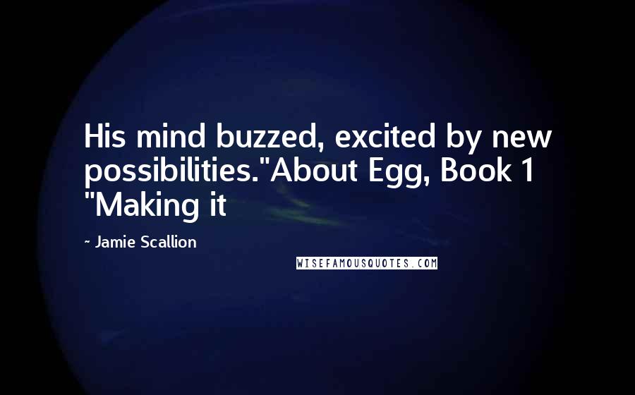 Jamie Scallion Quotes: His mind buzzed, excited by new possibilities."About Egg, Book 1 "Making it