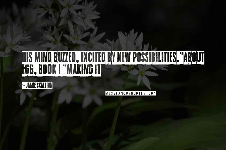 Jamie Scallion Quotes: His mind buzzed, excited by new possibilities."About Egg, Book 1 "Making it