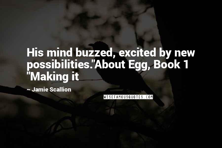 Jamie Scallion Quotes: His mind buzzed, excited by new possibilities."About Egg, Book 1 "Making it