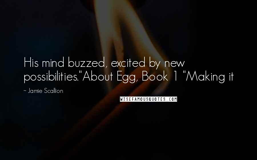 Jamie Scallion Quotes: His mind buzzed, excited by new possibilities."About Egg, Book 1 "Making it