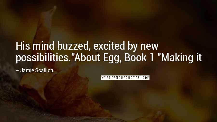 Jamie Scallion Quotes: His mind buzzed, excited by new possibilities."About Egg, Book 1 "Making it