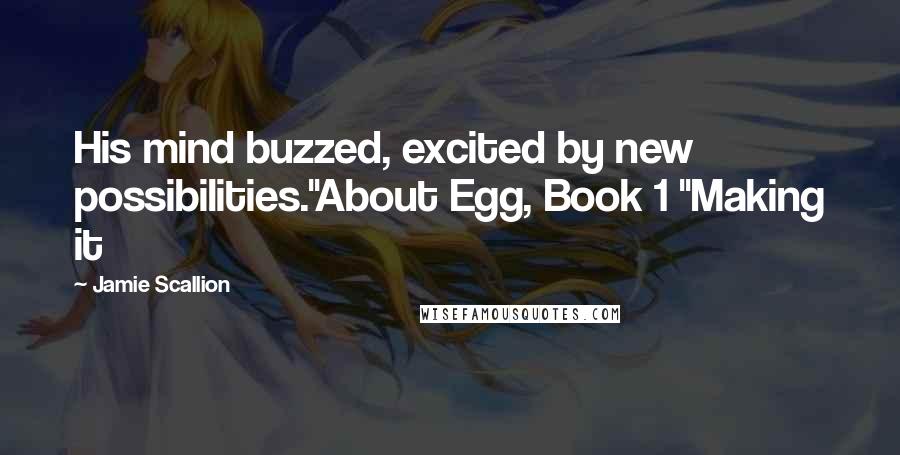 Jamie Scallion Quotes: His mind buzzed, excited by new possibilities."About Egg, Book 1 "Making it