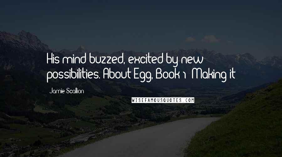 Jamie Scallion Quotes: His mind buzzed, excited by new possibilities."About Egg, Book 1 "Making it