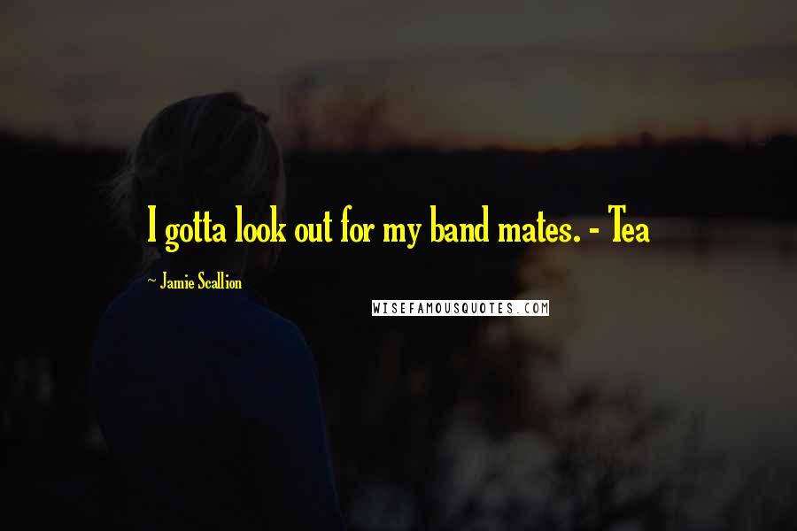 Jamie Scallion Quotes: I gotta look out for my band mates. - Tea