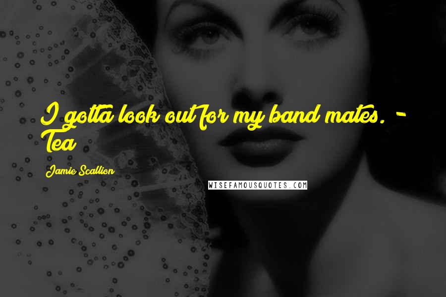Jamie Scallion Quotes: I gotta look out for my band mates. - Tea