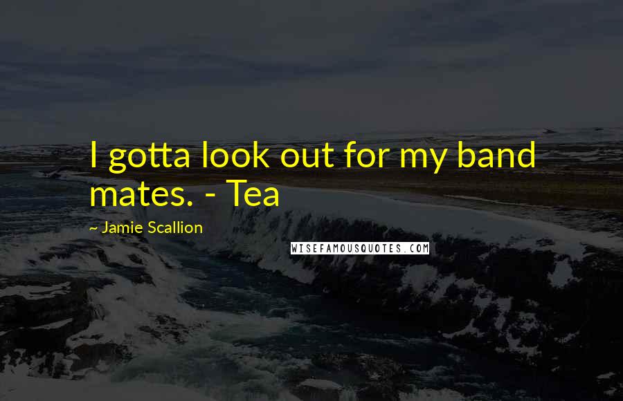 Jamie Scallion Quotes: I gotta look out for my band mates. - Tea