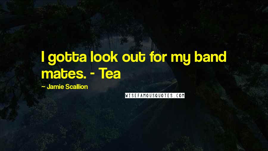 Jamie Scallion Quotes: I gotta look out for my band mates. - Tea