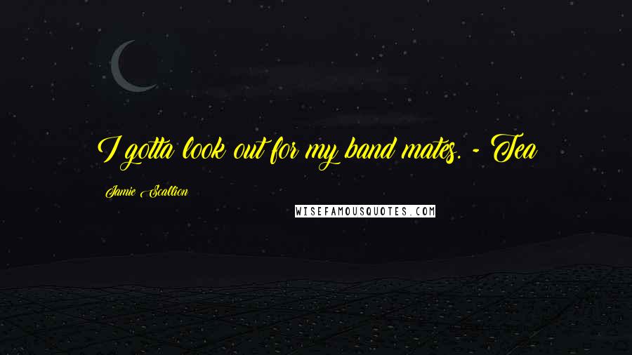 Jamie Scallion Quotes: I gotta look out for my band mates. - Tea