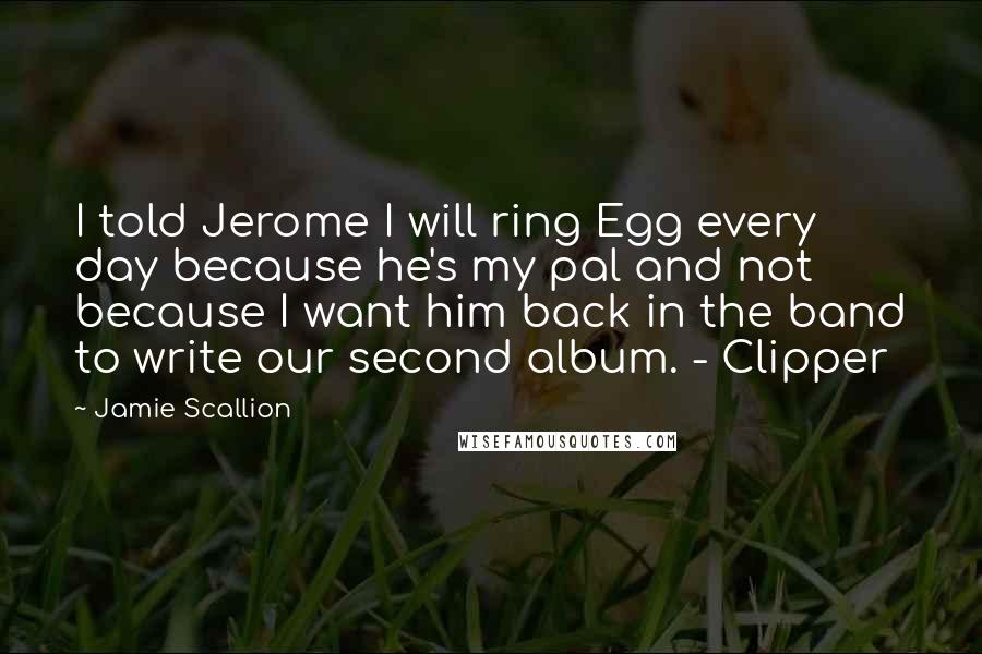 Jamie Scallion Quotes: I told Jerome I will ring Egg every day because he's my pal and not because I want him back in the band to write our second album. - Clipper