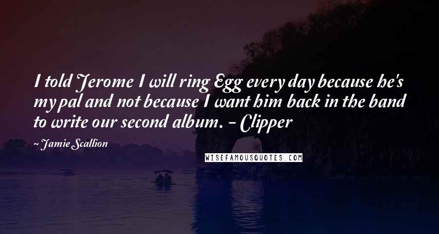 Jamie Scallion Quotes: I told Jerome I will ring Egg every day because he's my pal and not because I want him back in the band to write our second album. - Clipper