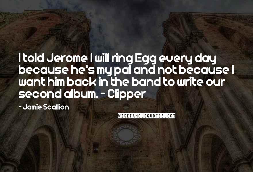 Jamie Scallion Quotes: I told Jerome I will ring Egg every day because he's my pal and not because I want him back in the band to write our second album. - Clipper