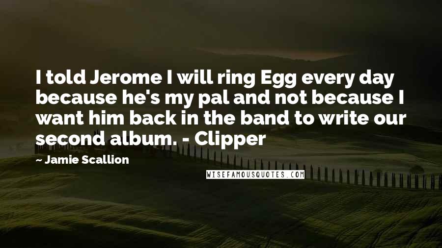 Jamie Scallion Quotes: I told Jerome I will ring Egg every day because he's my pal and not because I want him back in the band to write our second album. - Clipper