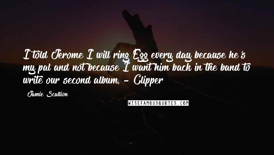 Jamie Scallion Quotes: I told Jerome I will ring Egg every day because he's my pal and not because I want him back in the band to write our second album. - Clipper