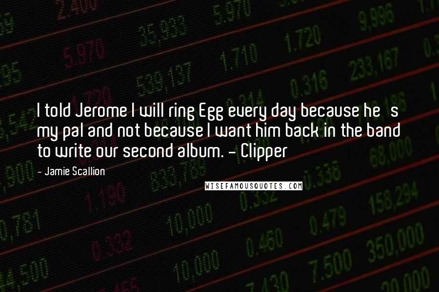 Jamie Scallion Quotes: I told Jerome I will ring Egg every day because he's my pal and not because I want him back in the band to write our second album. - Clipper