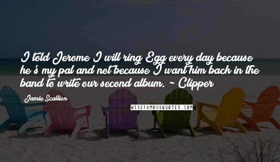 Jamie Scallion Quotes: I told Jerome I will ring Egg every day because he's my pal and not because I want him back in the band to write our second album. - Clipper