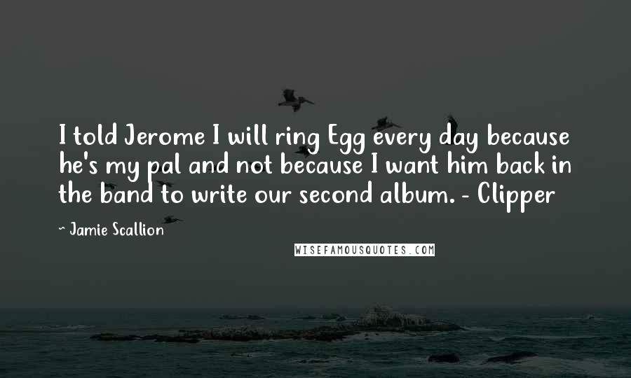 Jamie Scallion Quotes: I told Jerome I will ring Egg every day because he's my pal and not because I want him back in the band to write our second album. - Clipper