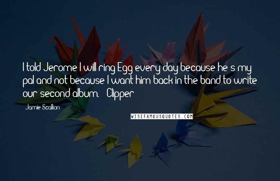 Jamie Scallion Quotes: I told Jerome I will ring Egg every day because he's my pal and not because I want him back in the band to write our second album. - Clipper