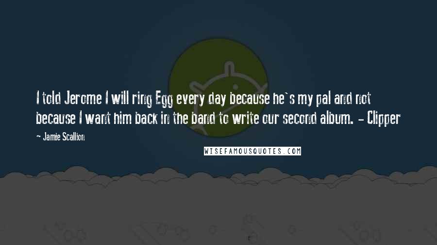 Jamie Scallion Quotes: I told Jerome I will ring Egg every day because he's my pal and not because I want him back in the band to write our second album. - Clipper