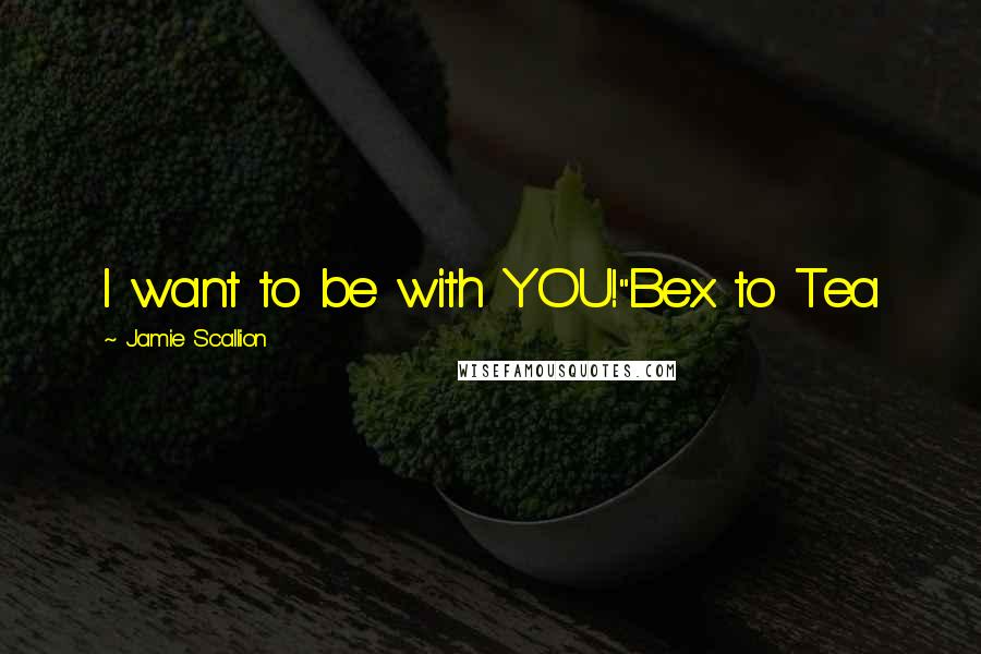 Jamie Scallion Quotes: I want to be with YOU!"Bex to Tea