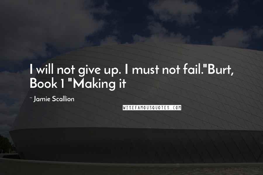 Jamie Scallion Quotes: I will not give up. I must not fail."Burt, Book 1 "Making it