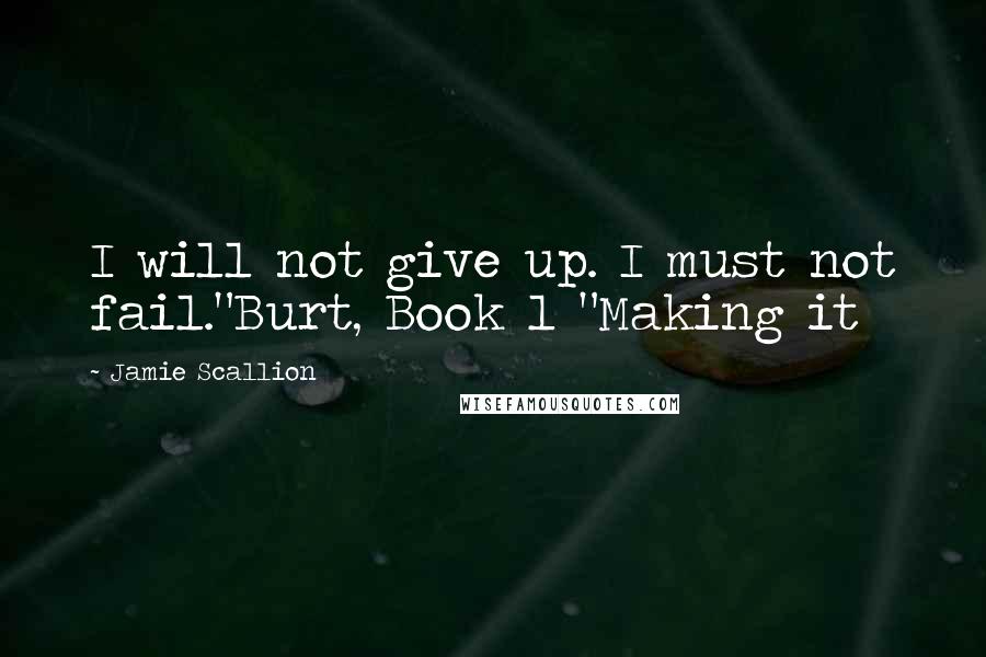 Jamie Scallion Quotes: I will not give up. I must not fail."Burt, Book 1 "Making it