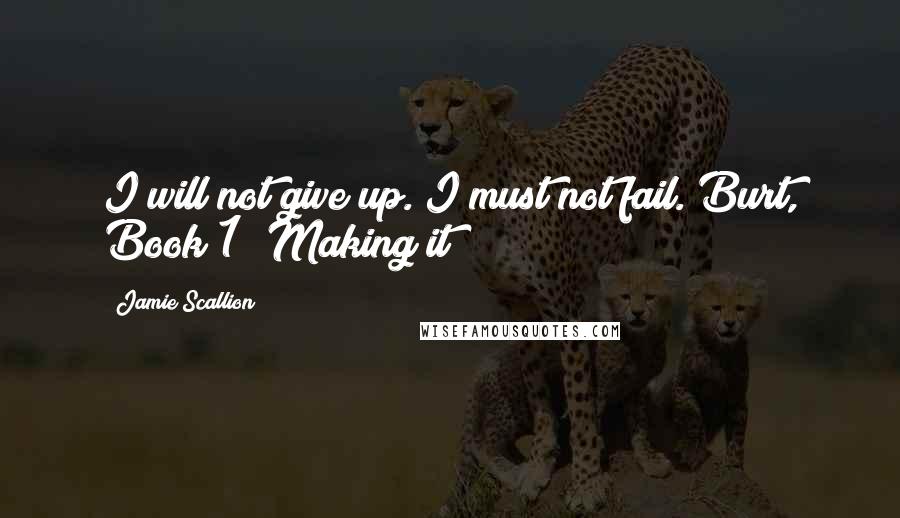 Jamie Scallion Quotes: I will not give up. I must not fail."Burt, Book 1 "Making it