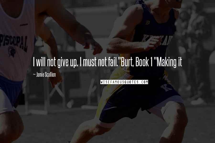 Jamie Scallion Quotes: I will not give up. I must not fail."Burt, Book 1 "Making it