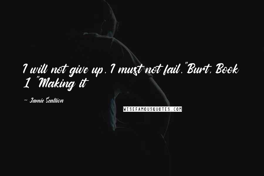 Jamie Scallion Quotes: I will not give up. I must not fail."Burt, Book 1 "Making it