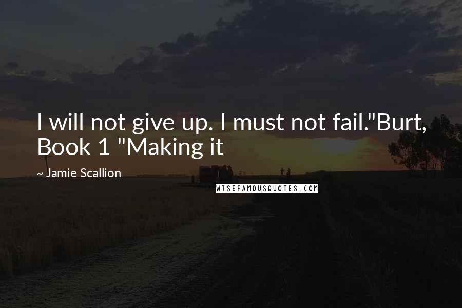 Jamie Scallion Quotes: I will not give up. I must not fail."Burt, Book 1 "Making it