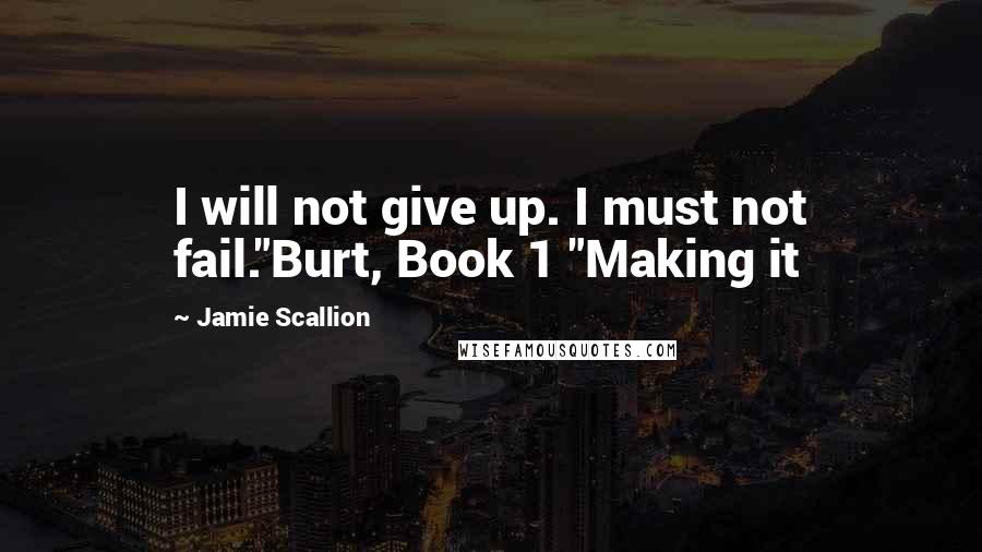 Jamie Scallion Quotes: I will not give up. I must not fail."Burt, Book 1 "Making it