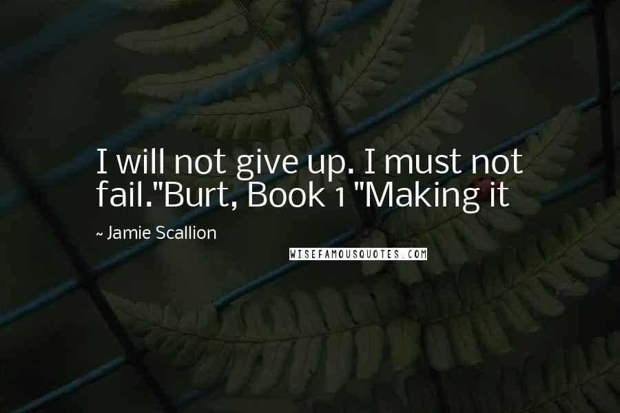 Jamie Scallion Quotes: I will not give up. I must not fail."Burt, Book 1 "Making it
