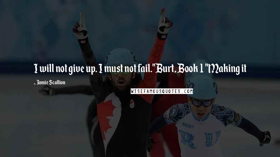 Jamie Scallion Quotes: I will not give up. I must not fail."Burt, Book 1 "Making it