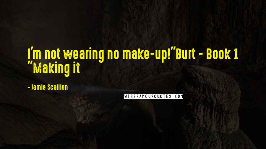 Jamie Scallion Quotes: I'm not wearing no make-up!"Burt - Book 1 "Making it