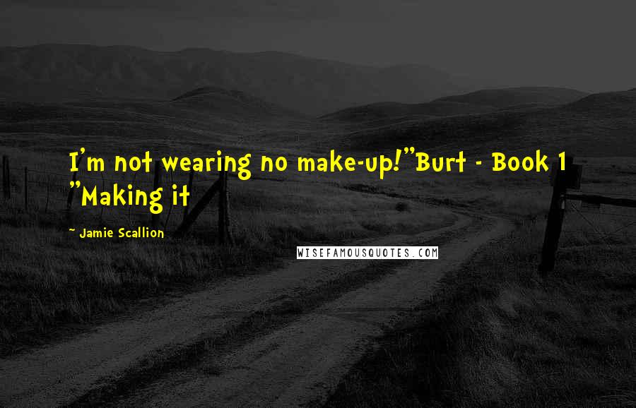 Jamie Scallion Quotes: I'm not wearing no make-up!"Burt - Book 1 "Making it