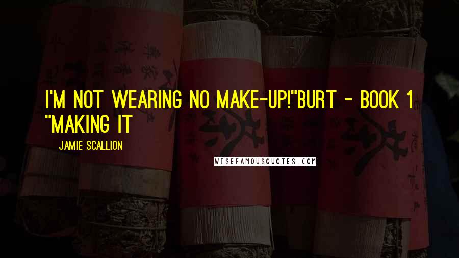 Jamie Scallion Quotes: I'm not wearing no make-up!"Burt - Book 1 "Making it