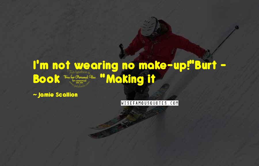 Jamie Scallion Quotes: I'm not wearing no make-up!"Burt - Book 1 "Making it