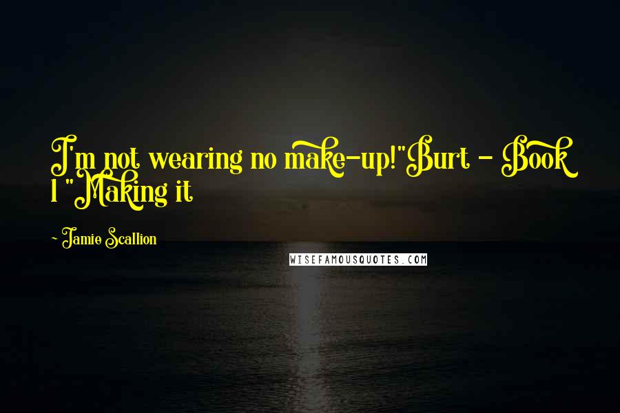 Jamie Scallion Quotes: I'm not wearing no make-up!"Burt - Book 1 "Making it