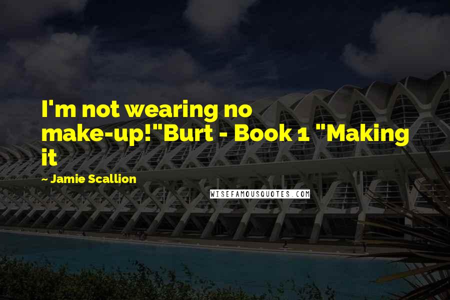 Jamie Scallion Quotes: I'm not wearing no make-up!"Burt - Book 1 "Making it